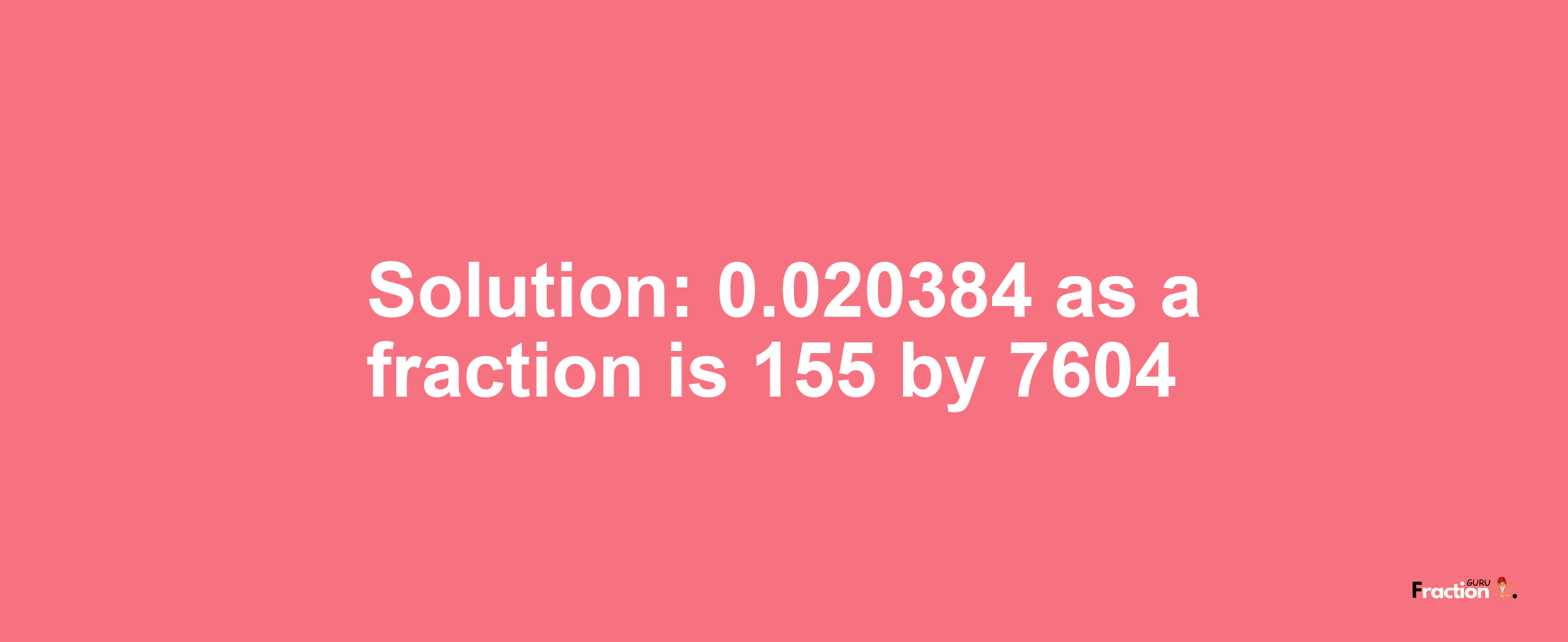 Solution:0.020384 as a fraction is 155/7604